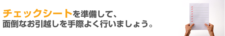 チェックシートを準備して、面倒なお引越しを手際よく行いましょう。